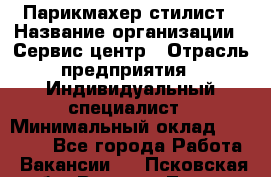 Парикмахер-стилист › Название организации ­ Сервис-центр › Отрасль предприятия ­ Индивидуальный специалист › Минимальный оклад ­ 25 000 - Все города Работа » Вакансии   . Псковская обл.,Великие Луки г.